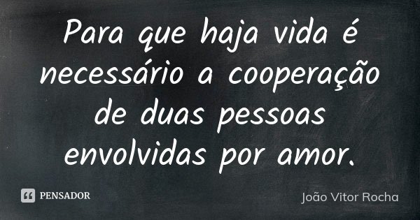 Para que haja vida é necessário a cooperação de duas pessoas envolvidas por amor.... Frase de João Vitor Rocha.