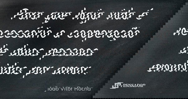Para que haja vida é necessário a cooperação de duas pessoas envolvidas por amor.... Frase de João Vitor Rocha.