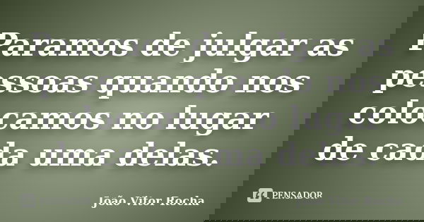 Paramos de julgar as pessoas quando nos colocamos no lugar de cada uma delas.... Frase de João Vitor Rocha.