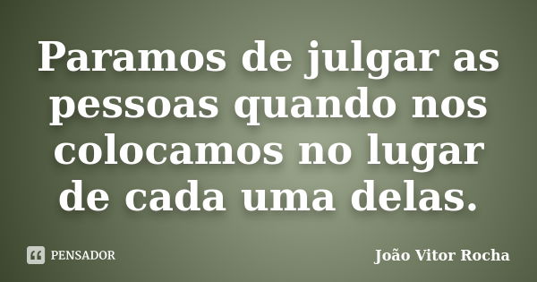 Paramos de julgar as pessoas quando nos colocamos no lugar de cada uma delas.... Frase de João Vitor Rocha.