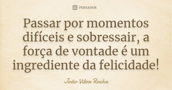 Passar por momentos difíceis e sobressair, a força de vontade é um ingrediente da felicidade!... Frase de João Vitor Rocha.