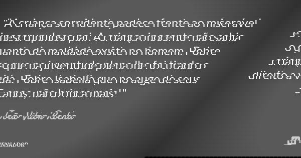 "A criança sorridente padece frente ao miserável e inescrupuloso pai. A criança inocente não sabia o quanto de maldade existe no homem. Pobre criança que n... Frase de João Vitor Rocha.
