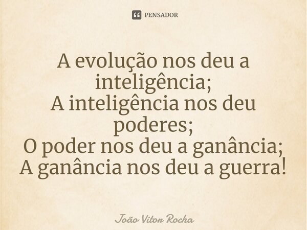 A evolução nos deu a inteligência; A inteligência nos deu poderes; O poder nos deu a ganância; A ganância nos deu a guerra!... Frase de João Vitor Rocha.