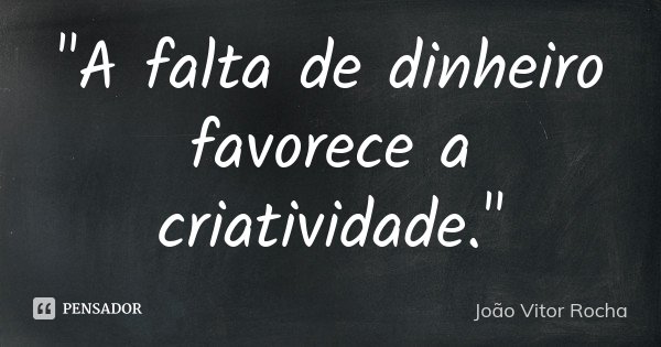 "A falta de dinheiro favorece a criatividade."... Frase de João Vitor Rocha.