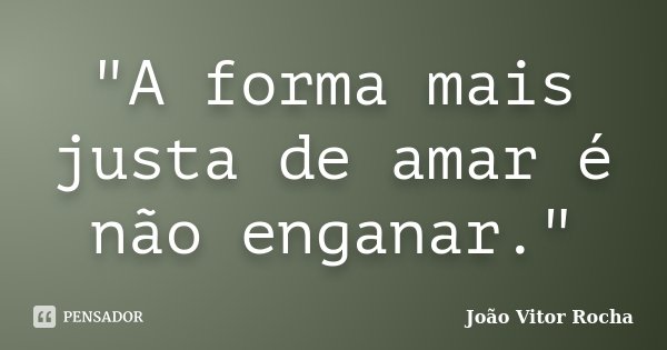 "A forma mais justa de amar é não enganar."... Frase de João Vitor Rocha.