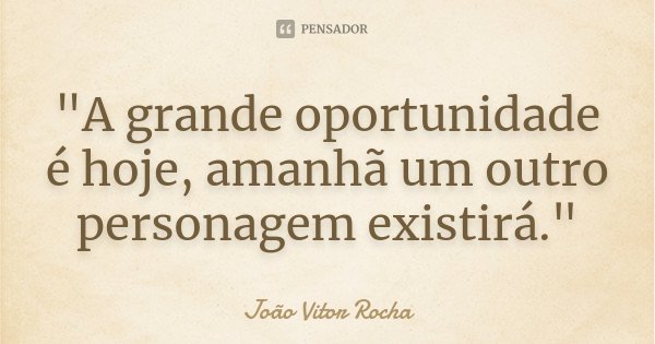 "A grande oportunidade é hoje, amanhã um outro personagem existirá."... Frase de João Vitor Rocha.