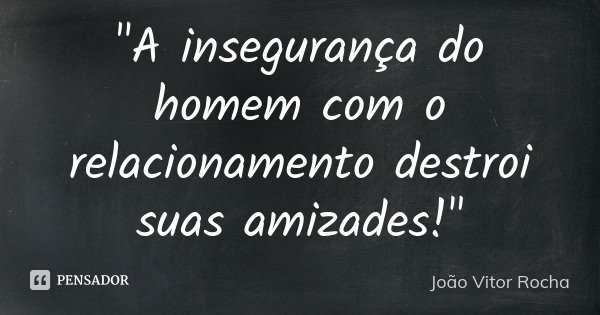 "A insegurança do homem com o relacionamento destroi suas amizades!"... Frase de João Vitor Rocha.