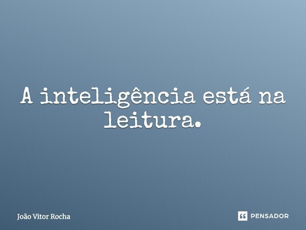 A inteligência está na leitura.... Frase de João Vitor Rocha.