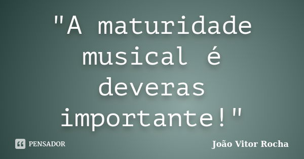 "A maturidade musical é deveras importante!"... Frase de João Vitor Rocha.