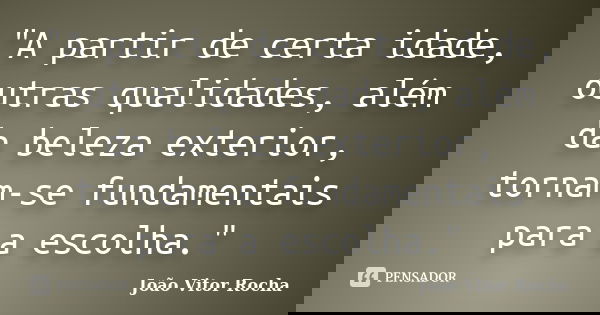 "A partir de certa idade, outras qualidades, além da beleza exterior, tornam-se fundamentais para a escolha."... Frase de João Vitor Rocha.