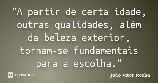 "A partir de certa idade, outras qualidades, além da beleza exterior, tornam-se fundamentais para a escolha."... Frase de João Vitor Rocha.