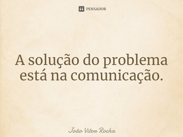 A solução do problema está na comunicação.... Frase de João Vitor Rocha.