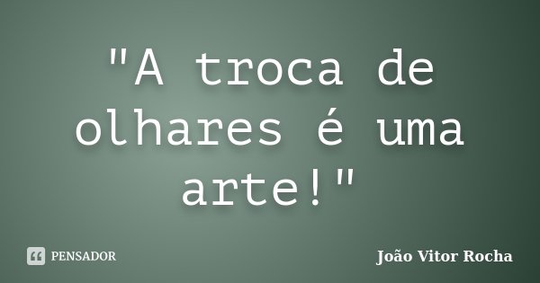 "A troca de olhares é uma arte!"... Frase de João Vitor Rocha.