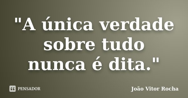 "A única verdade sobre tudo nunca é dita."... Frase de João Vitor Rocha.