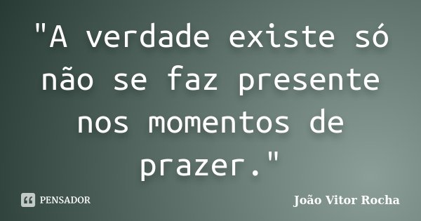 "A verdade existe só não se faz presente nos momentos de prazer."... Frase de João Vitor Rocha.