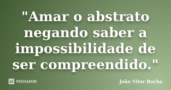 "Amar o abstrato negando saber a impossibilidade de ser compreendido."... Frase de João Vitor Rocha.