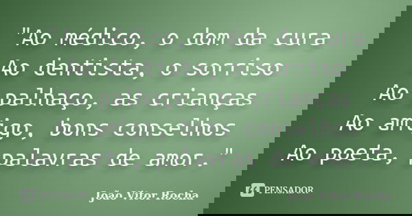 "Ao médico, o dom da cura Ao dentista, o sorriso Ao palhaço, as crianças Ao amigo, bons conselhos Ao poeta, palavras de amor."... Frase de João Vitor Rocha.