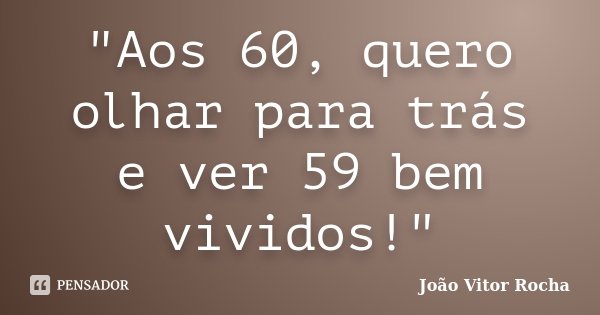 "Aos 60, quero olhar para trás e ver 59 bem vividos!"... Frase de João Vitor Rocha.