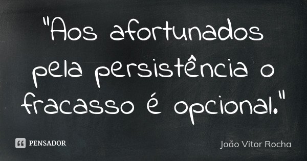 "Aos afortunados pela persistência o fracasso é opcional."... Frase de João Vitor Rocha.