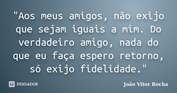 "Aos meus amigos, não exijo que sejam iguais a mim. Do verdadeiro amigo, nada do que eu faça espero retorno, só exijo fidelidade."... Frase de João Vitor Rocha.