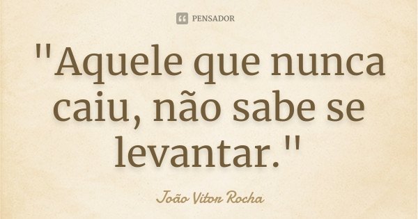 "Aquele que nunca caiu, não sabe se levantar."... Frase de João Vitor Rocha.