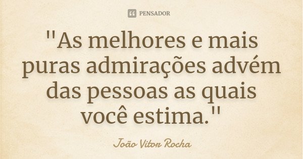 "As melhores e mais puras admirações advém das pessoas as quais você estima."... Frase de João Vitor Rocha.