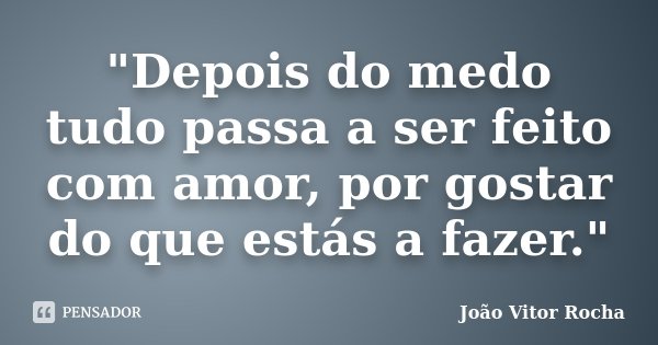 "Depois do medo tudo passa a ser feito com amor, por gostar do que estás a fazer."... Frase de João Vitor Rocha.