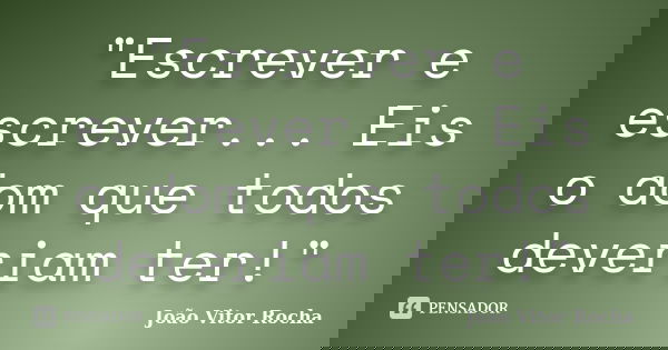"Escrever e escrever... Eis o dom que todos deveriam ter!"... Frase de João Vitor Rocha.