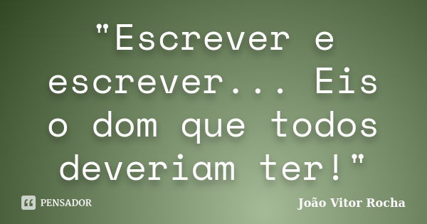 "Escrever e escrever... Eis o dom que todos deveriam ter!"... Frase de João Vitor Rocha.