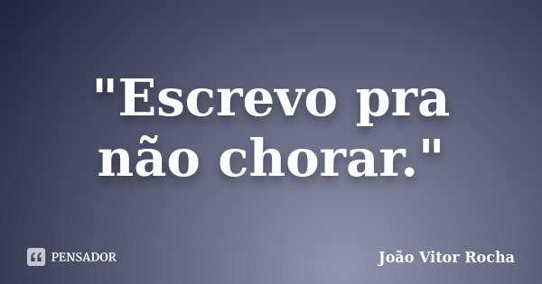 "Escrevo pra não chorar."... Frase de João Vitor Rocha.