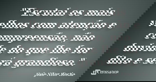 "Escutai os mais velhos com atenção e compreensão, não duvide do que lhe for dito e será grandioso."... Frase de João Vitor Rocha.