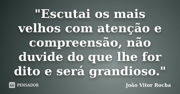 "Escutai os mais velhos com atenção e compreensão, não duvide do que lhe for dito e será grandioso."... Frase de João Vitor Rocha.