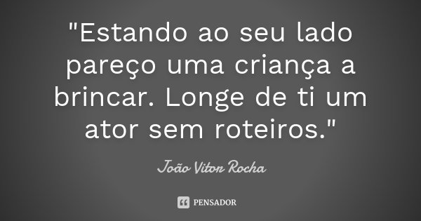"Estando ao seu lado pareço uma criança a brincar. Longe de ti um ator sem roteiros."... Frase de João Vitor Rocha.