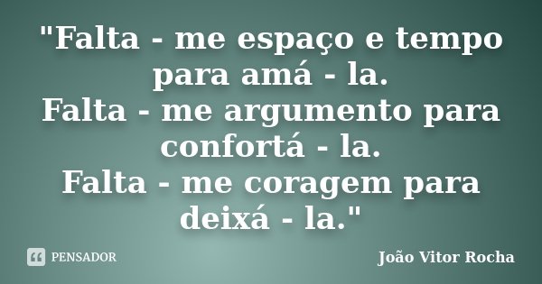 "Falta - me espaço e tempo para amá - la. Falta - me argumento para confortá - la. Falta - me coragem para deixá - la."... Frase de João Vitor Rocha.