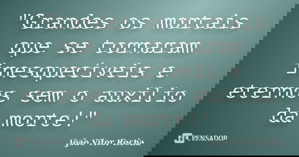 "Grandes os mortais que se tornaram inesquecíveis e eternos sem o auxilio da morte!"... Frase de João Vitor Rocha.