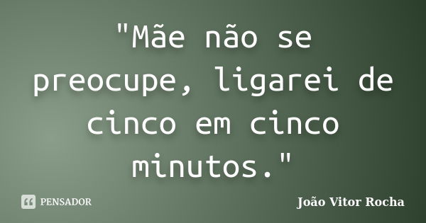 "Mãe não se preocupe, ligarei de cinco em cinco minutos."... Frase de João Vitor Rocha.