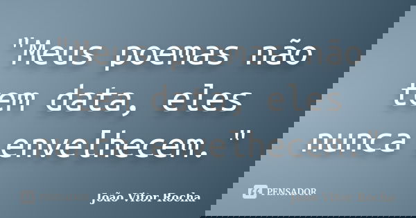 "Meus poemas não tem data, eles nunca envelhecem."... Frase de João Vitor Rocha.