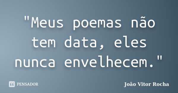 "Meus poemas não tem data, eles nunca envelhecem."... Frase de João Vitor Rocha.