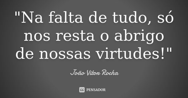 "Na falta de tudo, só nos resta o abrigo de nossas virtudes!"... Frase de João Vitor Rocha.