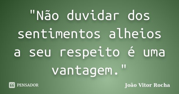 "Não duvidar dos sentimentos alheios a seu respeito é uma vantagem."... Frase de João Vitor Rocha.