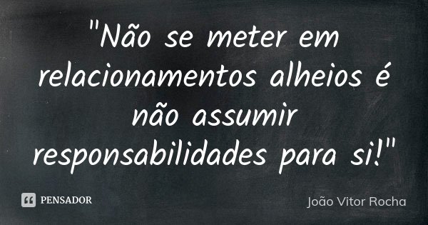 "Não se meter em relacionamentos alheios é não assumir responsabilidades para si!"... Frase de João Vitor Rocha.
