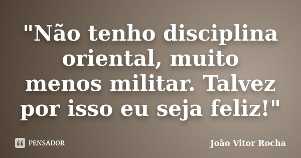 "Não tenho disciplina oriental, muito menos militar. Talvez por isso eu seja feliz!"... Frase de João Vitor Rocha.
