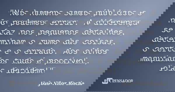 "Nós homens somos públicos e não podemos errar. A diferença se faz nos pequenos detalhes, determinam o rumo das coisas, o certo e o errado. Aos olhos maqui... Frase de João Vitor Rocha.