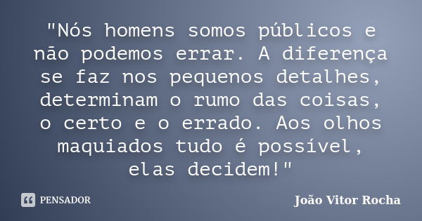 "Nós homens somos públicos e não podemos errar. A diferença se faz nos pequenos detalhes, determinam o rumo das coisas, o certo e o errado. Aos olhos maqui... Frase de João Vitor Rocha.