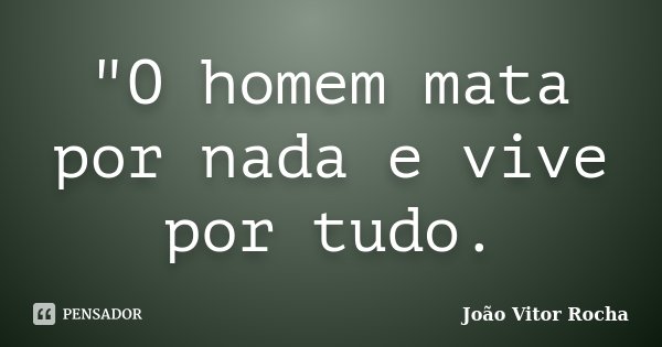 "O homem mata por nada e vive por tudo.... Frase de João Vitor Rocha.