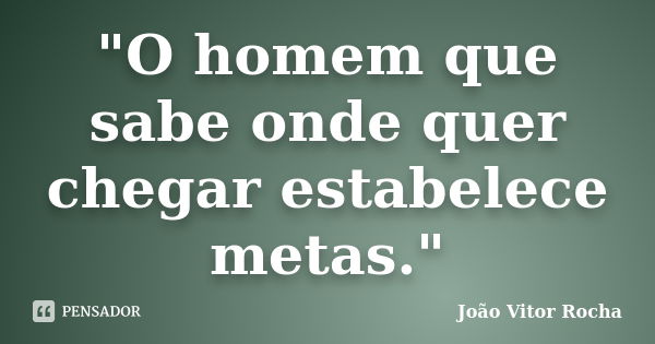 "O homem que sabe onde quer chegar estabelece metas."... Frase de João Vitor Rocha.