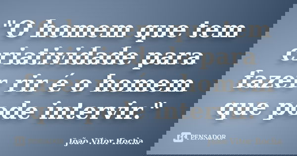 "O homem que tem criatividade para fazer rir é o homem que pode intervir."... Frase de João Vitor Rocha.
