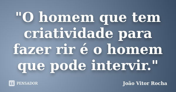 "O homem que tem criatividade para fazer rir é o homem que pode intervir."... Frase de João Vitor Rocha.