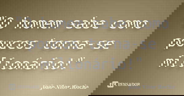 "O homem sabe como poucos torna-se milionário!"... Frase de João Vitor Rocha.