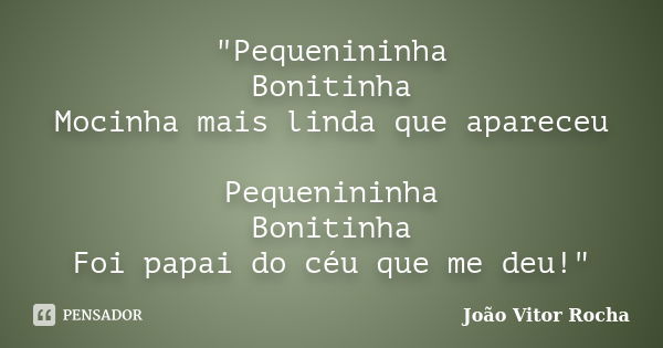 "Pequenininha Bonitinha Mocinha mais linda que apareceu Pequenininha Bonitinha Foi papai do céu que me deu!"... Frase de João Vitor Rocha.